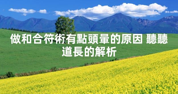 做和合符術有點頭暈的原因 聽聽道長的解析